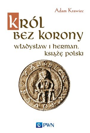 Król bez korony. Władysław I Herman. Książę Polski Krawiec Adam