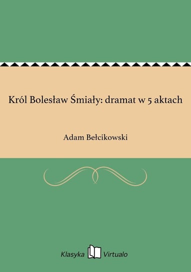 Król Bolesław Śmiały: dramat w 5 aktach Bełcikowski Adam
