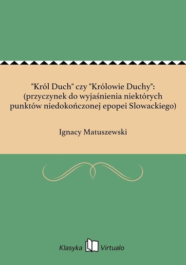 "Król Duch" czy "Królowie Duchy": (przyczynek do wyjaśnienia niektórych punktów niedokończonej epopei Slowackiego) Matuszewski Ignacy