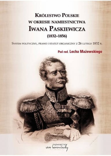 Królestwo Polskie w okresie namiestnictwa Iwana Paskiewicza (1832-1856). System polityczny, prawo i statut organiczny z 26 lutego 1832 r. Mażewski Lech