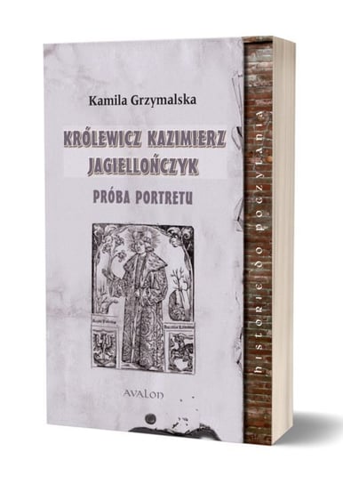 Królewicz Kazimierz Jagiellończyk. Próba portretu Grzymalska Kamila