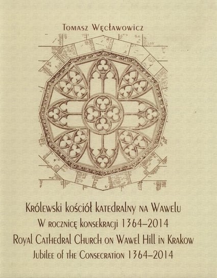 Królewski kościół katedralny na Wawelu w rocznicę konsekracji 1364-2014. Royal Cathedral Church on Wawel Hill in Krakow Jubilee of the Consecration 1364-2014 Węcławowicz Tomasz