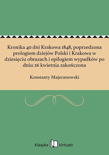 Kronika 40 dni Krakowa 1848, poprzedzona prologiem dziejów Polski i Krakowa w dziesięciu obrazach i epilogiem wypadków po dniu 26 kwietnia zakończona Majeranowski Konstanty
