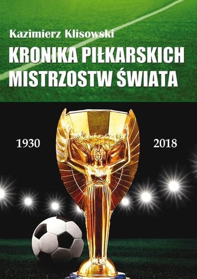 Kronika pilkarskich Mistrzostw Świata 1930-2018. Od Urugwaju do Rosji Klisowski Kazimierz