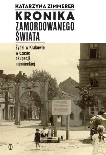 Kronika zamordowanego świata. Żydzi w Krakowie w czasie okupacji niemieckiej Zimmerer Katarzyna