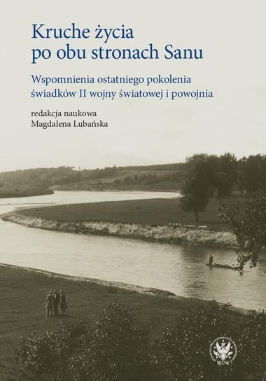 Kruche życia po obu stronach Sanu. Wspomnienia ostatniego pokolenia świadków II wojny światowej i powojnia Opracowanie zbiorowe