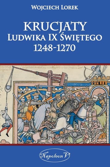 Krucjaty Ludwika IX Świętego 1248-1270 Lorek Wojciech