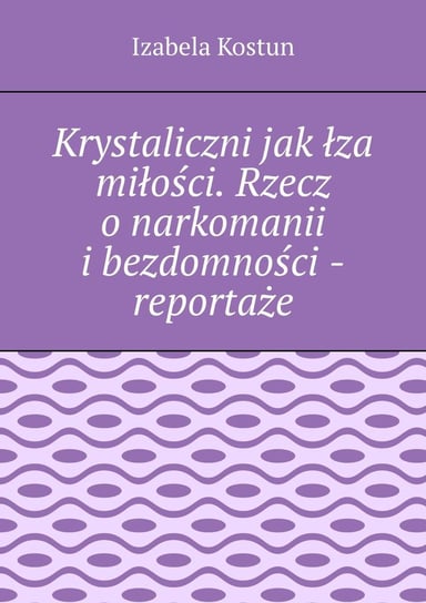 Krystaliczni jak łza miłości. Rzecz o narkomanii i bezdomności - reportaże - ebook epub Kostun Izabela