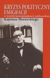 Kryzys polityczny emigracji w świetle korespondencji ambasadora Kajetana Morawskiego Opracowanie zbiorowe