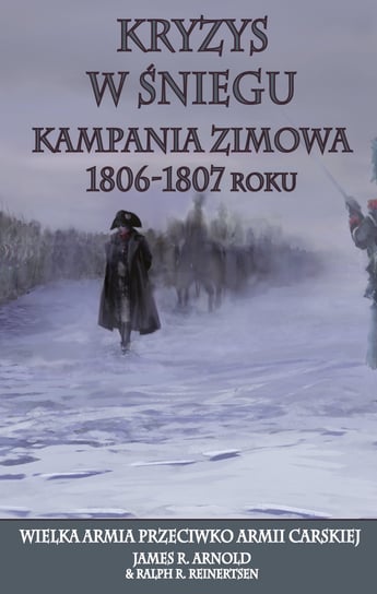 Kryzys w śniegu. Kampania zimowa 1806-1807 roku. Wielka Armia przeciwko Armii Carskiej Arnold James R., Reinertsen Ralph R.