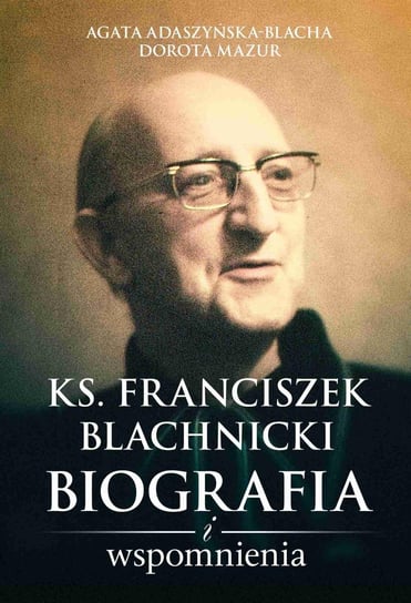 Ks. Franciszek Blachnicki. Biografia i wspomnienia Adaszyńska Agata, Mazur Dorota