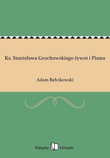 Ks. Stanisława Grochowskiego żywot i Pisma Bełcikowski Adam