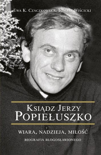 Ksiądz Jerzy Popiełuszko. Wiara, nadzieja, miłość. Biografia błogosławionego Wiścicki Tomasz, Czaczkowska Ewa K.
