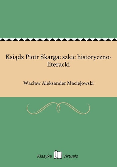 Ksiądz Piotr Skarga: szkic historyczno-literacki Maciejowski Wacław Aleksander