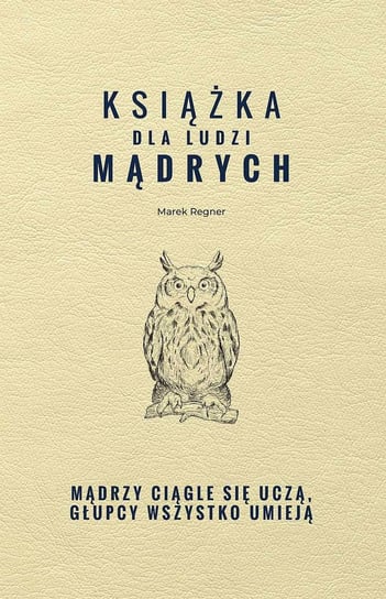 Książka dla ludzi mądrych. Mądrzy ciągle się uczą, głupcy wszystko umieją Regner Marek