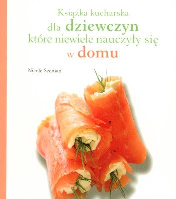Książka kucharska dla dziewczyn, które niewiele nauczyły się w domu Seeman Nicole