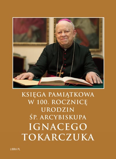 Księga Pamiątkowa w 100. rocznicę urodzin śp. Arcybiskupa Ignacego Tokarczuka Opracowanie zbiorowe