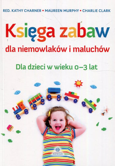 Księga zabaw dla niemowlaków i maluchów. Dla dzieci w wieku 0-3 lat Opracowanie zbiorowe