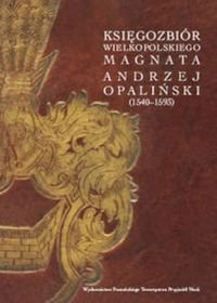Księgozbiór Wielkopolskiego Magnata Andrzej Opaliński (1540-1593) Opracowanie zbiorowe