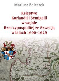 Księstwo Kurlandii i Semigalii w wojnie Rzeczypospolitej ze Szwecją w latach 1600-1629 Balcerek Mariusz