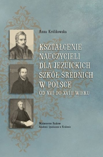 Kształcenie nauczycieli dla jezuickich szkół średnich w Polsce od XVI do XVIII wieku Królikowska Anna