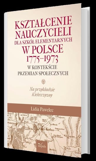 Kształcenie nauczycieli dla szkół elementarnych w Polsce 1775-1973 w kontekście przemian społecznych Pawelec Lidia