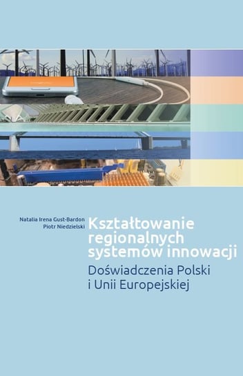 Kształtowanie regionalnych systemów innowacji. Doświadczenia Polski i Unii Europejskiej Gust-Bardon Natalia Irena, Niedzielski Piotr