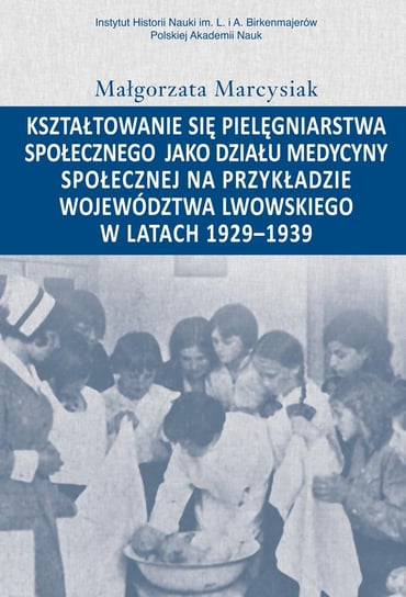 Kształtowanie się pielęgniarstwa społecznego jako działu medycyny społecznej na przykładzie województwa lwowskiego w latach 1929-1939 Marcysiak Małgorzata