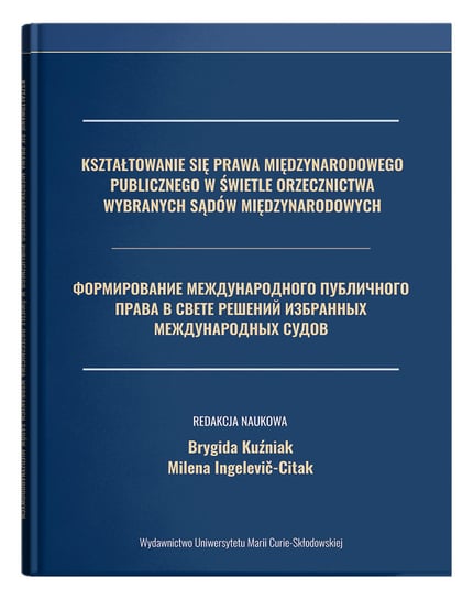 Kształtowanie się prawa międzynarodowego publicznego w świetle orzecznictwa wybranych sądów międzynarodowych Kuźniak Brygida, Ingelević-Citak Milena
