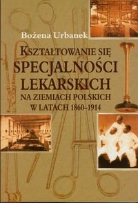 Kształtowanie się specjalności lekarskich na ziemiach polskich w latach 1860-1914 Urbanek Bożena