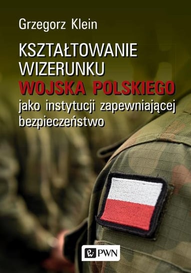 Kształtowanie wizerunku Wojska Polskiego jako instytucji zapewniającej bezpieczeństwo Klein Grzegorz