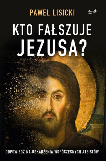 Kto fałszuje Jezusa? Odpowiedź na oskarżenia współczesnych ateistów Lisicki Paweł