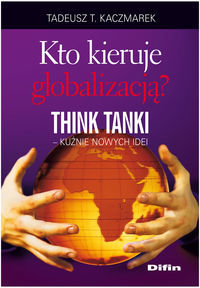 Kto kieruje globalizacją. Think Tanki kuźnie nowych idei Kaczmarek Tadeusz Teofil