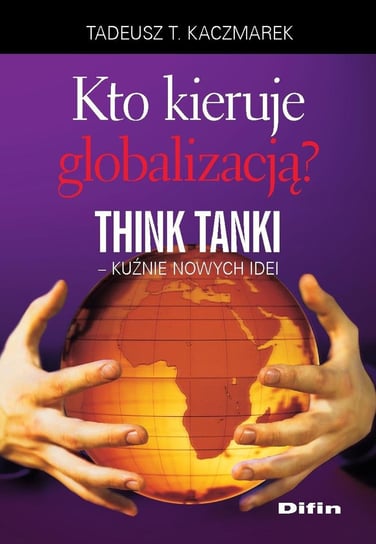 Kto kieruje globalizacją? Think Tanki, kuźnie nowych idei Kaczmarek Tadeusz Teofil