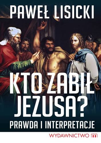 Kto zabił Jezusa? Prawda i interpretacje Lisicki Paweł