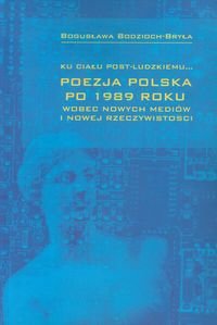 Ku ciału post-ludzkiemu. Poezja polska po 1989 roku wobec nowych mediów i nowej rzeczywistości Bodzioch-Bryła Bogusława