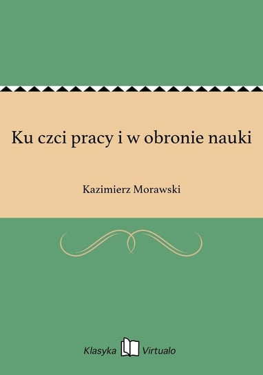 Ku czci pracy i w obronie nauki Morawski Kazimierz