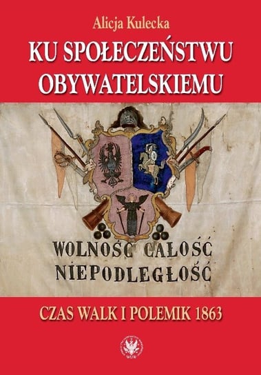 Ku społeczeństwu obywatelskiemu. Czas walk i polemik 1863 Kulecka Alicja