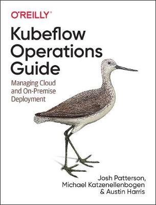 Kubeflow Operations Guide: Managing On-Premises, Cloud, and Hybrid Deployment Patterson Josh