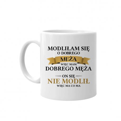 Kubek ceramiczny Modliłam się o dobrego męża więc mam dobrego męża. On się nie modlił więc ma co ma - Kubek ceramiczny z nadrukiem na prezent Koszulkowy