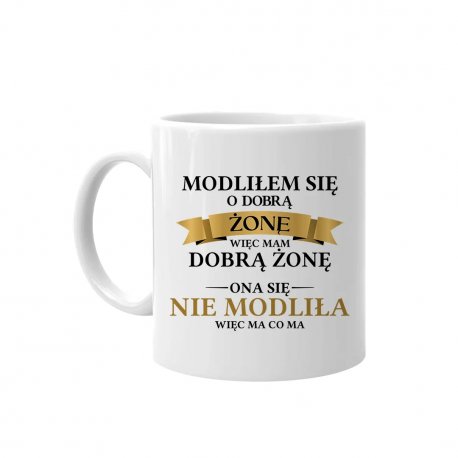 Kubek ceramiczny Modliłem się o dobrą żonę więc mam dobrą żonę. Ona się nie modliła więc ma co ma - z nadrukiem na prezent Koszulkowy