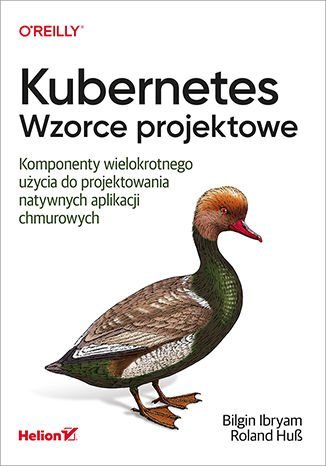 Kubernetes. Wzorce projektowe. Komponenty wielokrotnego użycia do projektowania natywnych aplikacji chmurowych Ibryam Bilgin, Huss Roland