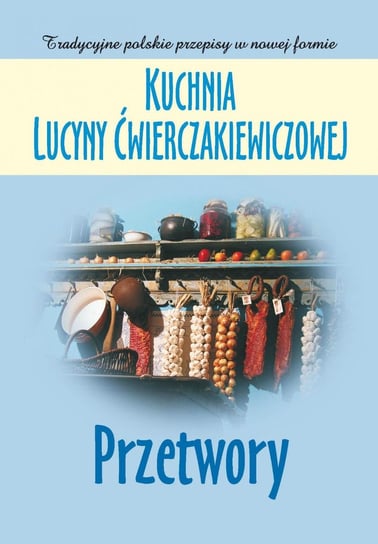 Kuchnia Lucyny Ćwierczakiewiczowej. Przetwory Baranowska Joanna