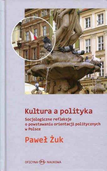 Kultura a polityka. Socjologiczne refleksje o powstawaniu orientacji politycznych w Polsce Żuk Paweł