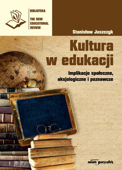 Kultura w edukacji. Implikacje społeczne, aksjologiczne i poznawcze Juszczyk Stanisław
