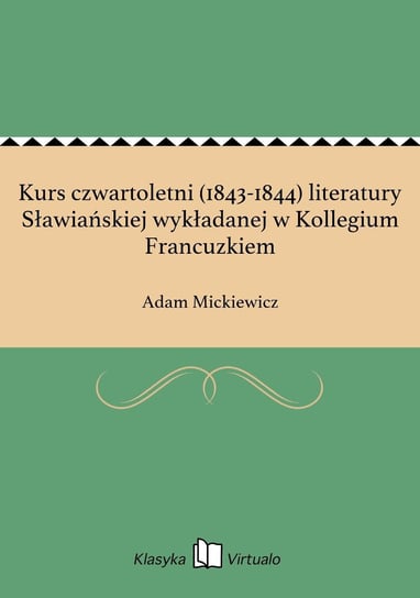 Kurs czwartoletni (1843-1844) literatury Sławiańskiej wykładanej w Kollegium Francuzkiem Mickiewicz Adam