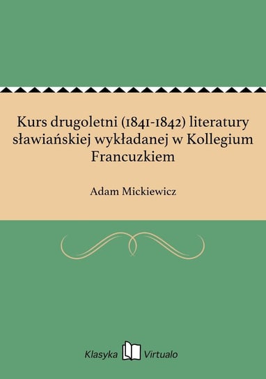 Kurs drugoletni (1841-1842) literatury sławiańskiej wykładanej w Kollegium Francuzkiem Mickiewicz Adam