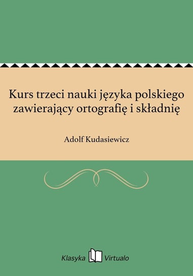 Kurs trzeci nauki języka polskiego zawierający ortografię i składnię Kudasiewicz Adolf