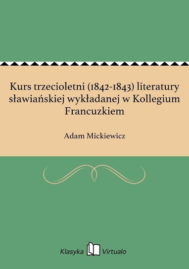 Kurs trzecioletni (1842-1843) literatury sławiańskiej wykładanej w Kollegium Francuzkiem Mickiewicz Adam