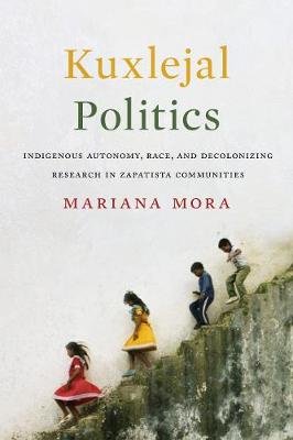 Kuxlejal Politics: Indigenous Autonomy, Race, and Decolonizing Research in Zapatista Communities Mora Bayo Mariana